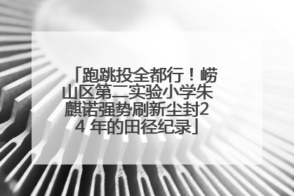 跑跳投全都行！崂山区第二实验小学朱麒诺强势刷新尘封24 年的田径纪录