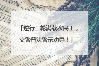 逆行三轮满载农民工，交警普法警示劝导！