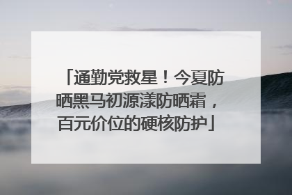通勤党救星！今夏防晒黑马初源漾防晒霜，百元价位的硬核防护