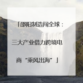 邵阳制造闯全球：三大产业借力跨境电商“乘风出海”