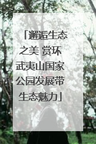邂逅生态之美 赏环武夷山国家公园发展带生态魅力