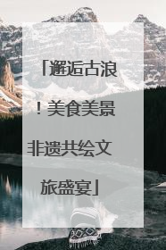 邂逅古浪！美食美景非遗共绘文旅盛宴