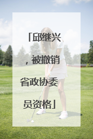 邱继兴，被撤销省政协委员资格