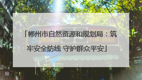 郴州市自然资源和规划局：筑牢安全防线 守护群众平安