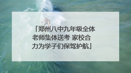 郑州八中九年级全体老师集体送考 家校合力为学子们保驾护航
