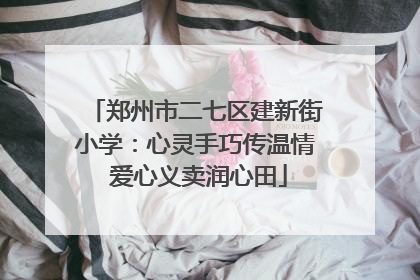 郑州市二七区建新街小学：心灵手巧传温情 爱心义卖润心田