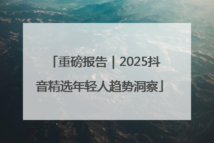 重磅报告｜2025抖音精选年轻人趋势洞察