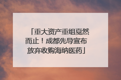 重大资产重组戛然而止！成都先导宣布放弃收购海纳医药
