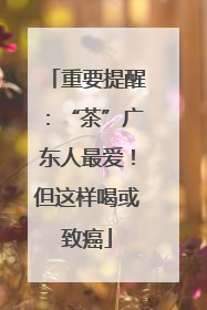 重要提醒：“茶”广东人最爱！但这样喝或致癌
