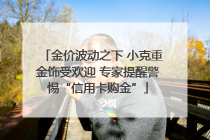 金价波动之下 小克重金饰受欢迎 专家提醒警惕“信用卡购金”