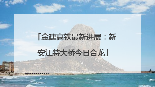 金建高铁最新进展：新安江特大桥今日合龙