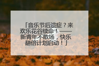 音乐节后遗症？来欢乐花谷续命！——新青年不散场，快乐翻倍计划启动！