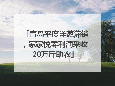 青岛平度洋葱滞销，家家悦零利润采收20万斤助农