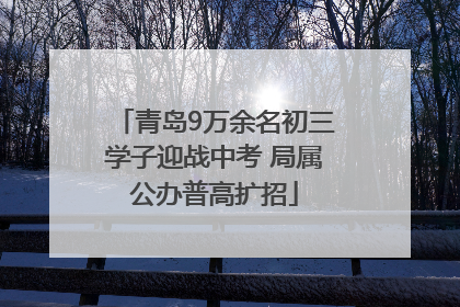 青岛9万余名初三学子迎战中考 局属公办普高扩招