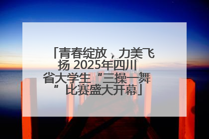 青春绽放，力美飞扬 2025年四川省大学生“三操一舞”比赛盛大开幕