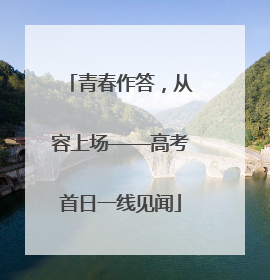青春作答，从容上场——高考首日一线见闻