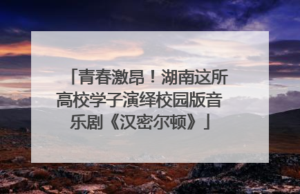 青春激昂！湖南这所高校学子演绎校园版音乐剧《汉密尔顿》