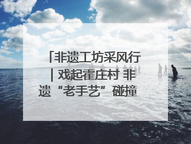 非遗工坊采风行｜戏起霍庄村 非遗“老手艺”碰撞消费“新活力”