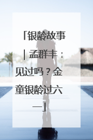银龄故事｜孟群丰：见过吗？金童银龄过六一