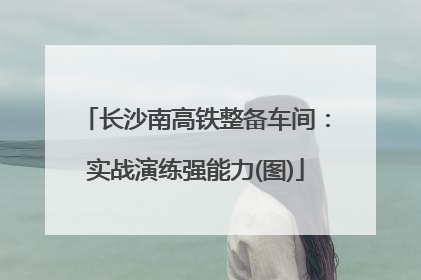长沙南高铁整备车间：实战演练强能力(图)