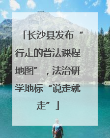长沙县发布“行走的普法课程地图”，法治研学地标“说走就走”