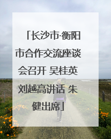 长沙市·衡阳市合作交流座谈会召开 吴桂英刘越高讲话 朱健出席