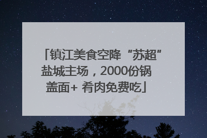镇江美食空降“苏超”盐城主场，2000份锅盖面+ 肴肉免费吃