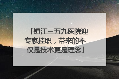 镇江三五九医院迎专家挂职，带来的不仅是技术更是理念