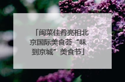 闽菜佳肴亮相北京国际美食荟“味到京城”美食节