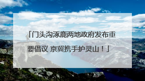 门头沟涿鹿两地政府发布重要倡议 京冀携手护灵山！