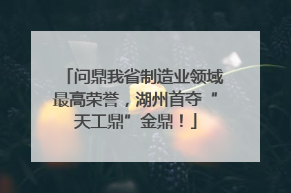 问鼎我省制造业领域最高荣誉，湖州首夺“天工鼎”金鼎！