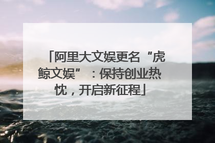 阿里大文娱更名“虎鲸文娱”：保持创业热忱，开启新征程