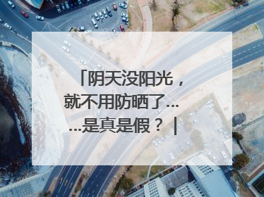 阴天没阳光，就不用防晒了……是真是假？｜谣言终结站