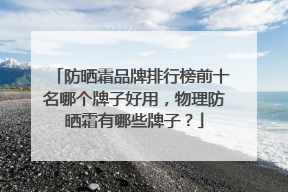 防晒霜品牌排行榜前十名哪个牌子好用，物理防晒霜有哪些牌子？