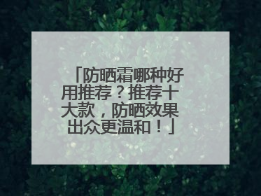 防晒霜哪种好用推荐？推荐十大款，防晒效果出众更温和！
