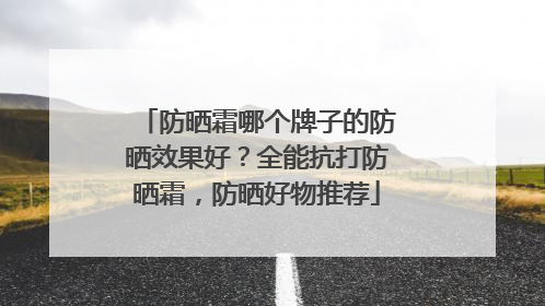 防晒霜哪个牌子的防晒效果好？全能抗打防晒霜，防晒好物推荐