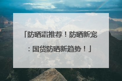 防晒霜推荐！防晒新宠：国货防晒新趋势！