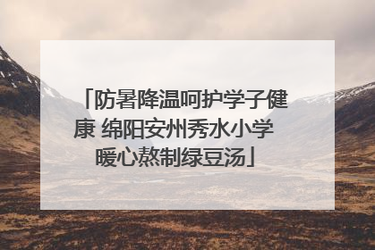 防暑降温呵护学子健康 绵阳安州秀水小学暖心熬制绿豆汤