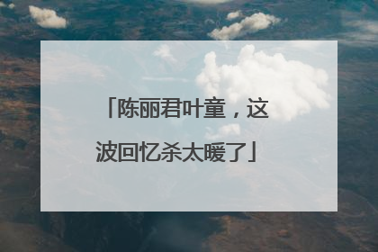 陈丽君叶童，这波回忆杀太暖了