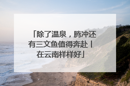 除了温泉，腾冲还有三文鱼值得奔赴丨在云南样样好