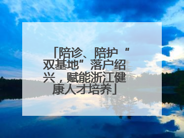 陪诊、陪护“双基地”落户绍兴，赋能浙江健康人才培养