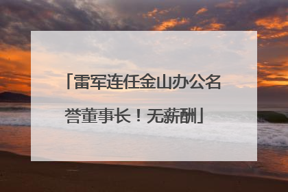 雷军连任金山办公名誉董事长！无薪酬