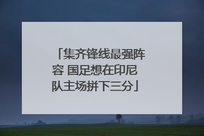 集齐锋线最强阵容 国足想在印尼队主场拼下三分