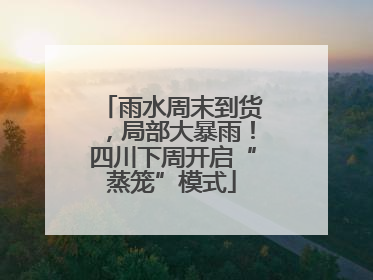 雨水周末到货，局部大暴雨！四川下周开启“蒸笼”模式
