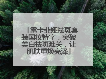 露卡菲娅祛斑套装国妆特字，突破美白祛斑难关，让肌肤重焕亮泽