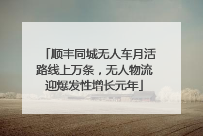 顺丰同城无人车月活路线上万条，无人物流迎爆发性增长元年