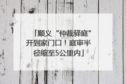 顺义“仲裁驿庭”开到家门口！庭审半径缩至5公里内