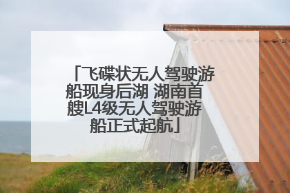 飞碟状无人驾驶游船现身后湖 湖南首艘L4级无人驾驶游船正式起航