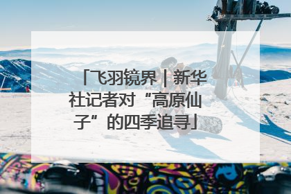 飞羽镜界｜新华社记者对“高原仙子”的四季追寻