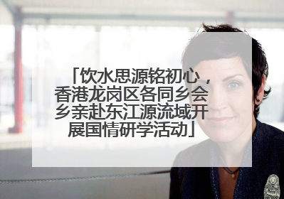 饮水思源铭初心，香港龙岗区各同乡会乡亲赴东江源流域开展国情研学活动